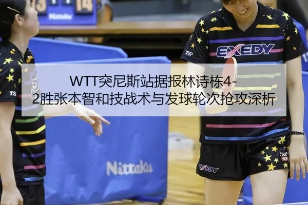 WTT突尼斯站据报林诗栋4-2胜张本智和技战术与发球轮次抢攻深析