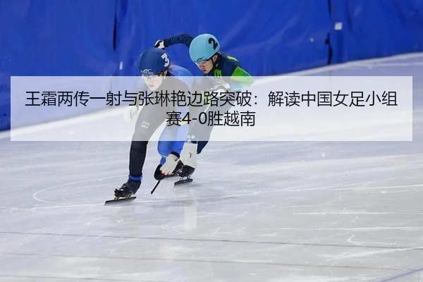 王霜两传一射与张琳艳边路突破：解读中国女足小组赛4-0胜越南