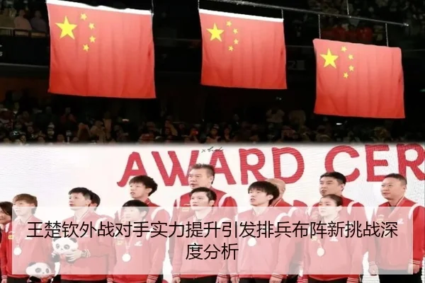 王楚钦外战对手实力提升引发排兵布阵新挑战深度分析